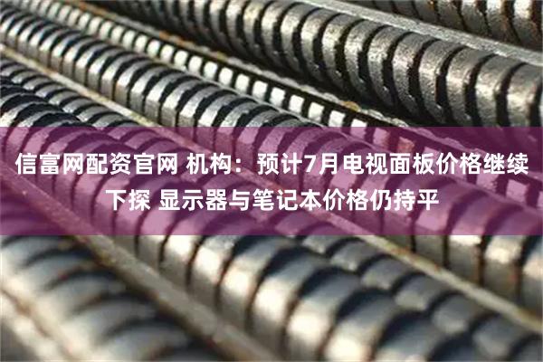 信富网配资官网 机构：预计7月电视面板价格继续下探 显示器与笔记本价格仍持平