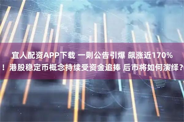 宜人配资APP下载 一则公告引爆 飙涨近170%！港股稳定币概念持续受资金追捧 后市将如何演绎？