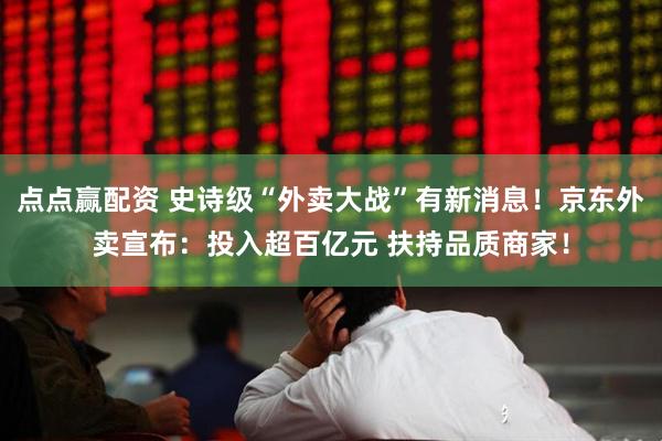 点点赢配资 史诗级“外卖大战”有新消息！京东外卖宣布：投入超百亿元 扶持品质商家！