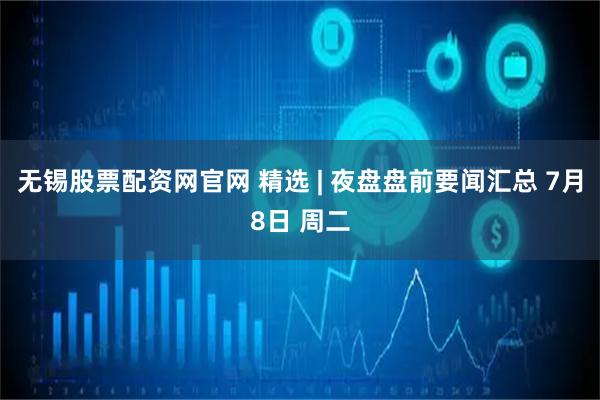 无锡股票配资网官网 精选 | 夜盘盘前要闻汇总 7月8日 周二