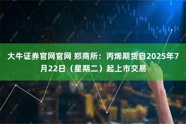 大牛证券官网官网 郑商所：丙烯期货自2025年7月22日（星期二）起上市交易