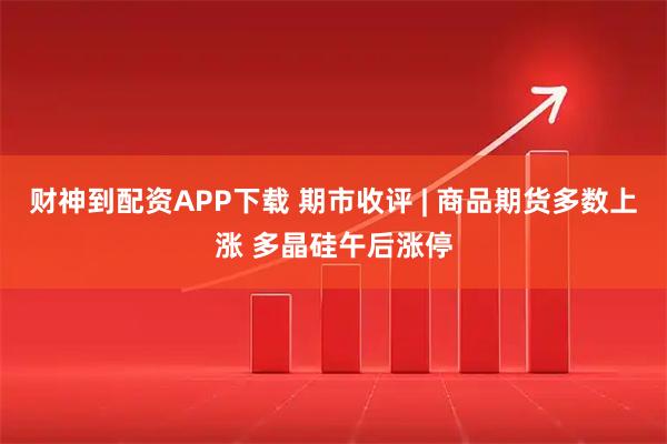 财神到配资APP下载 期市收评 | 商品期货多数上涨 多晶硅午后涨停