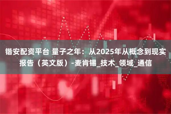锴安配资平台 量子之年：从2025年从概念到现实报告（英文版）-麦肯锡_技术_领域_通信