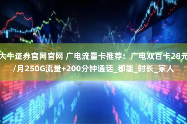 大牛证券官网官网 广电流量卡推荐：广电双百卡28元/月250G流量+200分钟通话_都能_时长_家人