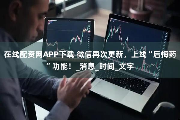 在线配资网APP下载 微信再次更新，上线“后悔药”功能！_消息_时间_文字