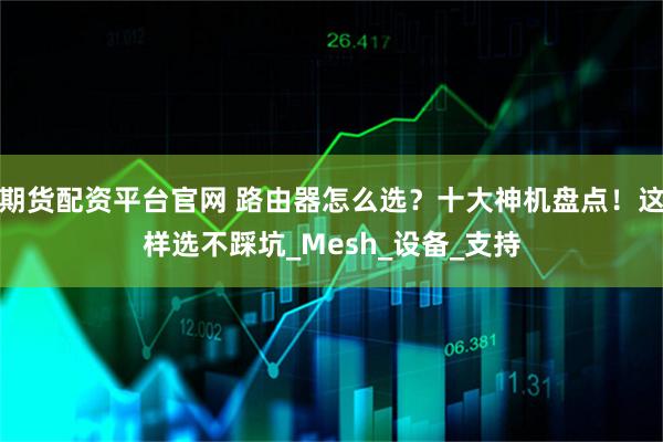 期货配资平台官网 路由器怎么选？十大神机盘点！这样选不踩坑_Mesh_设备_支持