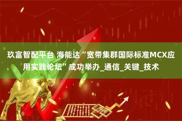 玖富智配平台 海能达“宽带集群国际标准MCX应用实践论坛”成功举办_通信_关键_技术