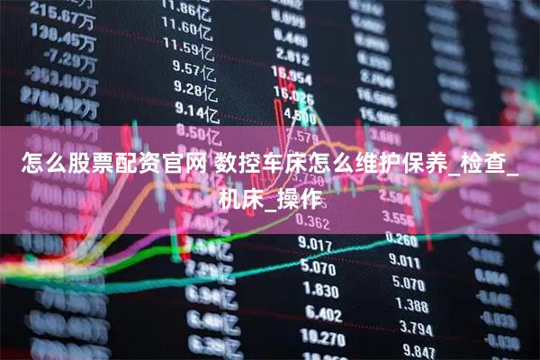 怎么股票配资官网 数控车床怎么维护保养_检查_机床_操作