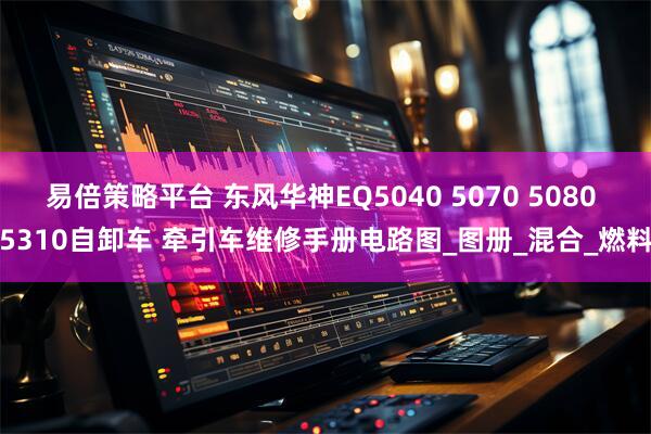 易倍策略平台 东风华神EQ5040 5070 5080 5310自卸车 牵引车维修手册电路图_图册_混合_燃料