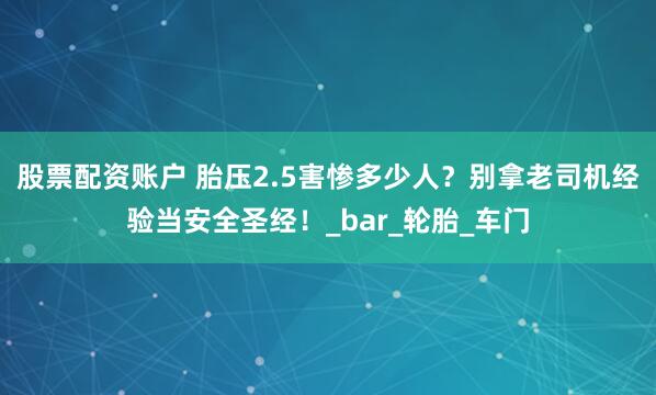 股票配资账户 胎压2.5害惨多少人？别拿老司机经验当安全圣经！_bar_轮胎_车门