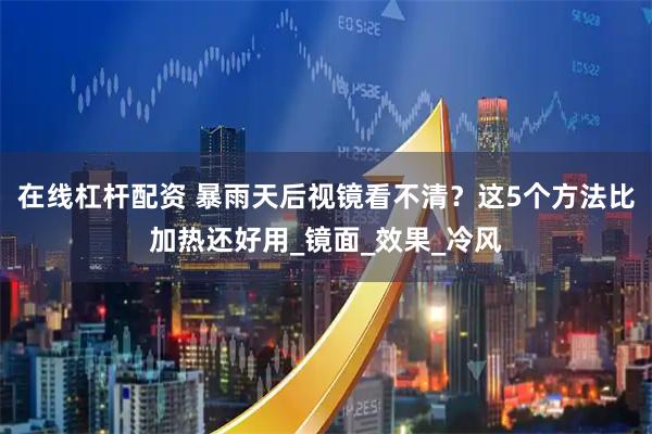 在线杠杆配资 暴雨天后视镜看不清？这5个方法比加热还好用_镜面_效果_冷风