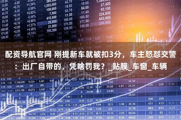 配资导航官网 刚提新车就被扣3分，车主怒怼交警：出厂自带的，凭啥罚我？_贴膜_车窗_车辆