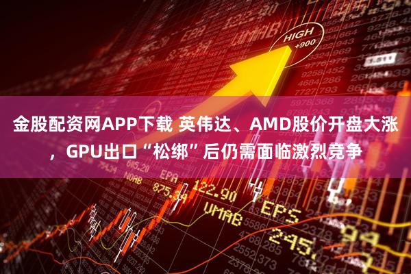 金股配资网APP下载 英伟达、AMD股价开盘大涨，GPU出口“松绑”后仍需面临激烈竞争