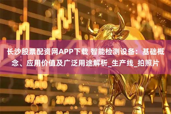 长沙股票配资网APP下载 智能检测设备：基础概念、应用价值及广泛用途解析_生产线_拍照片
