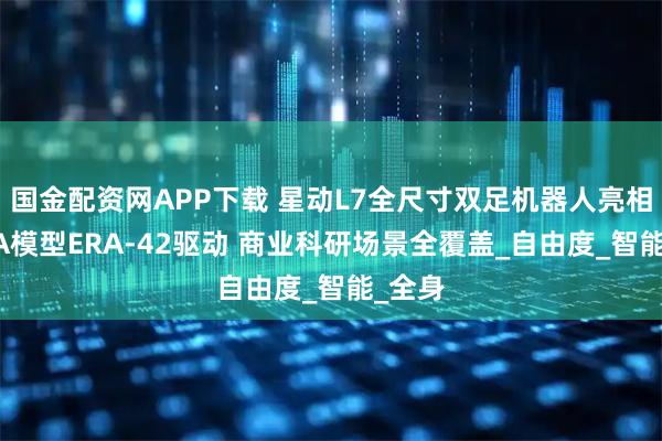 国金配资网APP下载 星动L7全尺寸双足机器人亮相：VLA模型ERA-42驱动 商业科研场景全覆盖_自由度_智能_全身