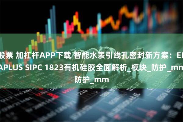 股票 加杠杆APP下载 智能水表引线孔密封新方案：ELAPLUS SIPC 1823有机硅胶全面解析_模块_防护_mm
