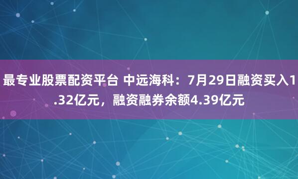 最专业股票配资平台 中远海科：7月29日融资买入1.32亿元，融资融券余额4.39亿元