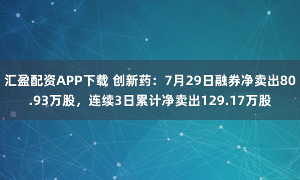 汇盈配资APP下载 创新药：7月29日融券净卖出80.93万股，连续3日累计净卖出129.17万股