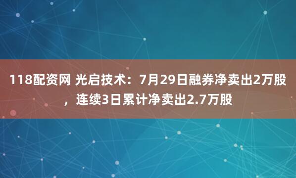118配资网 光启技术：7月29日融券净卖出2万股，连续3日累计净卖出2.7万股