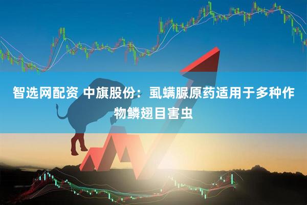 智选网配资 中旗股份：虱螨脲原药适用于多种作物鳞翅目害虫