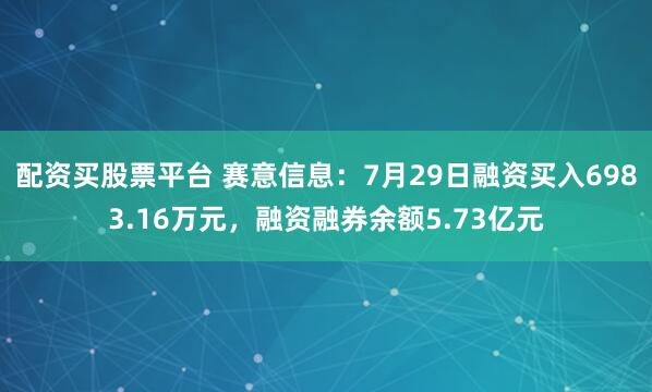 配资买股票平台 赛意信息：7月29日融资买入6983.16万元，融资融券余额5.73亿元
