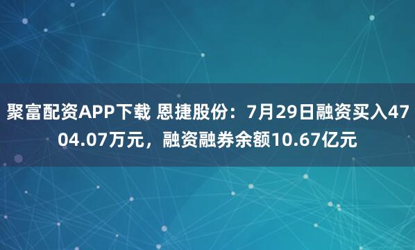 聚富配资APP下载 恩捷股份：7月29日融资买入4704.07万元，融资融券余额10.67亿元
