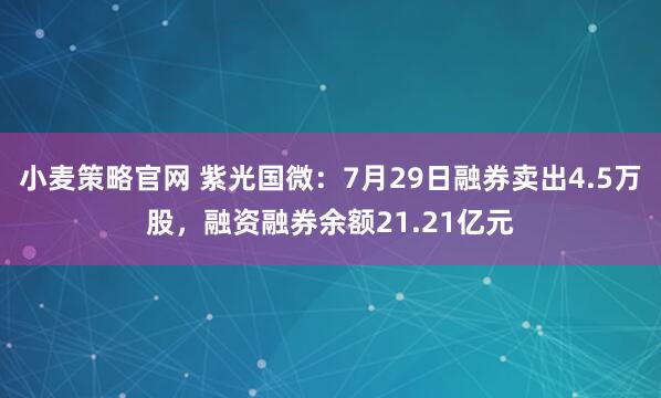 小麦策略官网 紫光国微：7月29日融券卖出4.5万股，融资融券余额21.21亿元