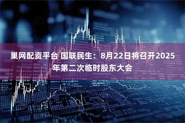 巢网配资平台 国联民生：8月22日将召开2025年第二次临时股东大会