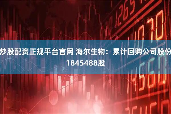 炒股配资正规平台官网 海尔生物：累计回购公司股份1845488股