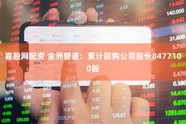 喜股网配资 金洲管道：累计回购公司股份8477100股
