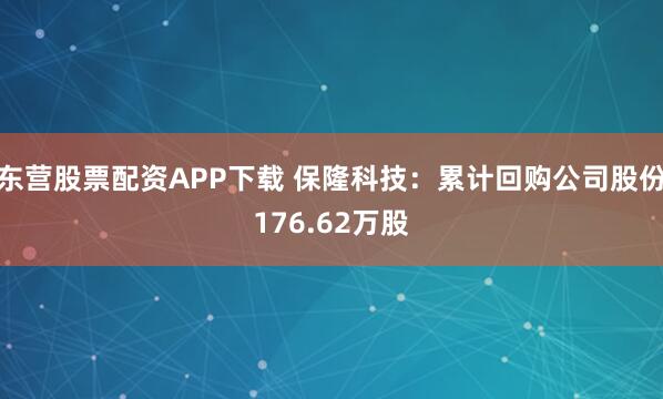 东营股票配资APP下载 保隆科技：累计回购公司股份176.62万股