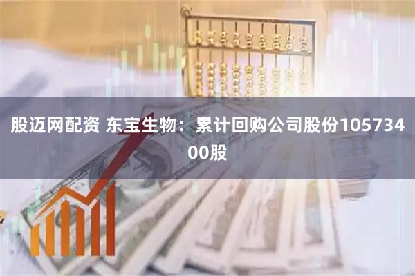 股迈网配资 东宝生物：累计回购公司股份10573400股