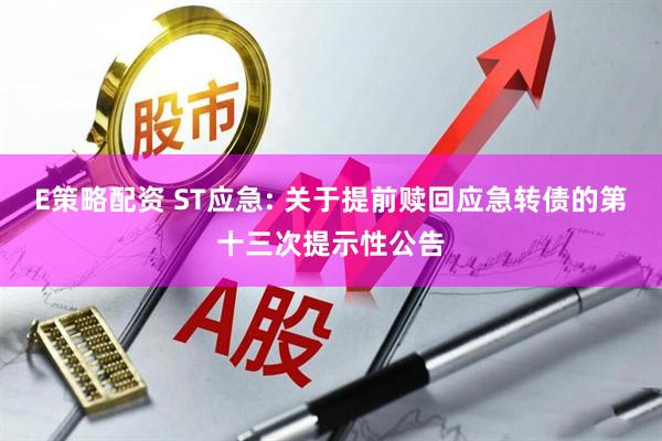 E策略配资 ST应急: 关于提前赎回应急转债的第十三次提示性公告