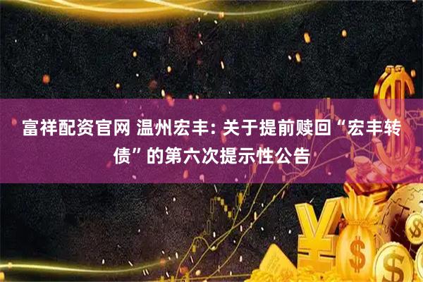 富祥配资官网 温州宏丰: 关于提前赎回“宏丰转债”的第六次提示性公告