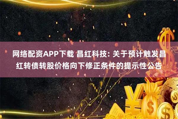 网络配资APP下载 昌红科技: 关于预计触发昌红转债转股价格向下修正条件的提示性公告