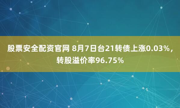股票安全配资官网 8月7日台21转债上涨0.03%，转股溢价率96.75%