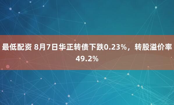 最低配资 8月7日华正转债下跌0.23%，转股溢价率49.2%