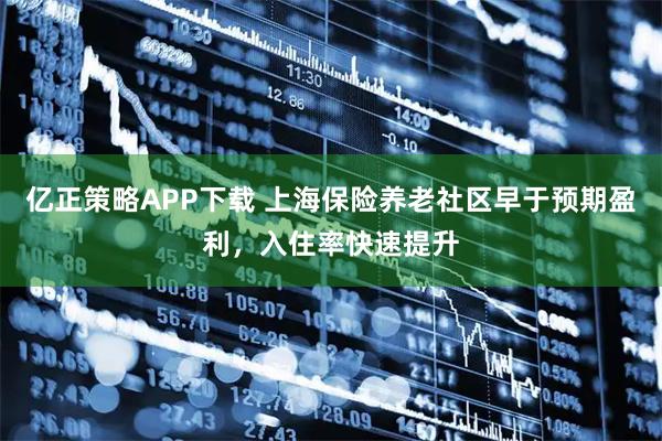 亿正策略APP下载 上海保险养老社区早于预期盈利，入住率快速提升