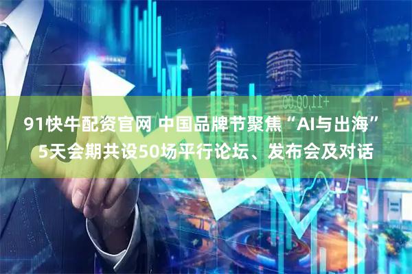 91快牛配资官网 中国品牌节聚焦“AI与出海” 5天会期共设50场平行论坛、发布会及对话