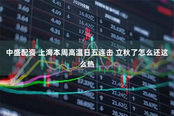 中盛配资 上海本周高温日五连击 立秋了怎么还这么热