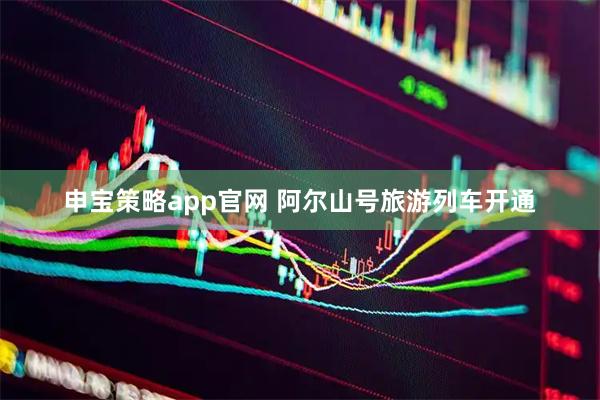 申宝策略app官网 阿尔山号旅游列车开通