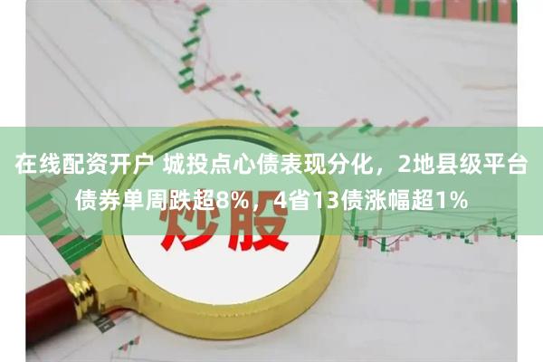 在线配资开户 城投点心债表现分化，2地县级平台债券单周跌超8%，4省13债涨幅超1%