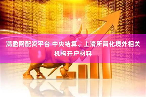 满盈网配资平台 中央结算、上清所简化境外相关机构开户材料