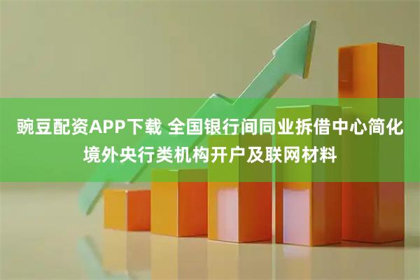 豌豆配资APP下载 全国银行间同业拆借中心简化境外央行类机构开户及联网材料