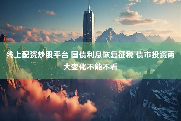 线上配资炒股平台 国债利息恢复征税 债市投资两大变化不能不看