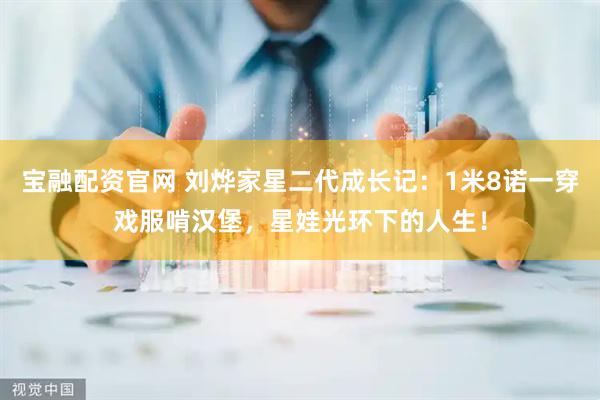 宝融配资官网 刘烨家星二代成长记：1米8诺一穿戏服啃汉堡，星娃光环下的人生！