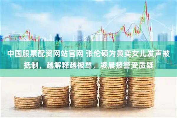 中国股票配资网站官网 张伦硕为黄奕女儿发声被抵制，越解释越被骂，凌晨报警受质疑