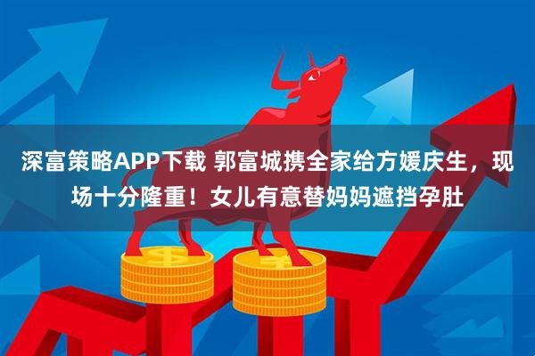 深富策略APP下载 郭富城携全家给方媛庆生，现场十分隆重！女儿有意替妈妈遮挡孕肚