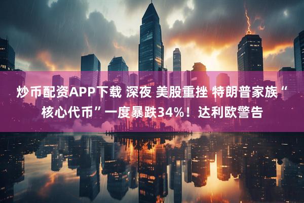 炒币配资APP下载 深夜 美股重挫 特朗普家族“核心代币”一度暴跌34%！达利欧警告
