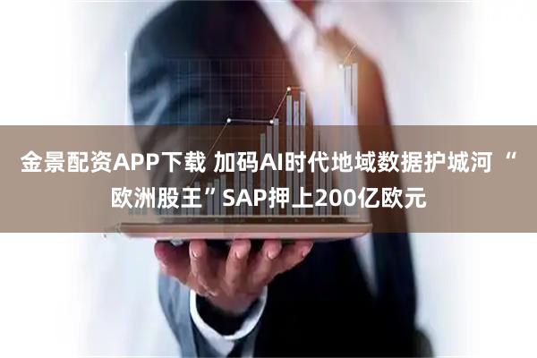 金景配资APP下载 加码AI时代地域数据护城河 “欧洲股王”SAP押上200亿欧元
